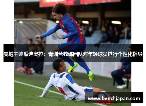 曼城主帅瓜迪奥拉：青训营教练团队对年轻球员进行个性化指导
