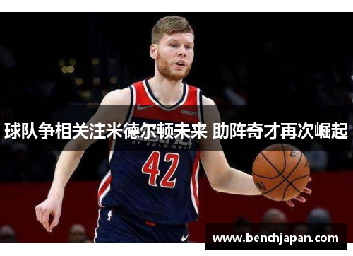 球队争相关注米德尔顿未来 助阵奇才再次崛起