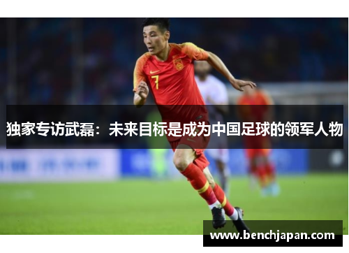 独家专访武磊：未来目标是成为中国足球的领军人物